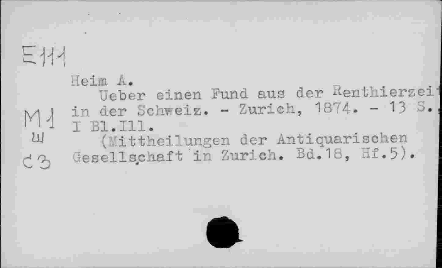 ﻿ЕЖ
Ж ш
Heim А.
Ueher einen Fund aus der Henthierzei in der Schweiz. - Zürich, 1874. - 13 S. I Bl.Ill.
(Mittheilungen der Antiquarischen Gesellschaft in Zurich. Bd.18, Hf.5).